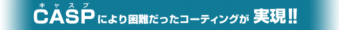 CASPにより困難だったコーティングが実現