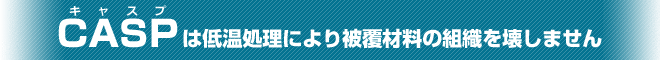 CASPは低温処理により被覆材料の組織を壊しません