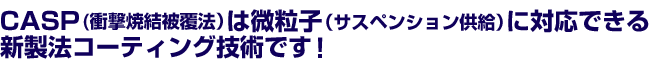 CASP(衝撃焼結被覆法）は微粒子（サスペンション供給）に対応できる新製法コーティング技術です！